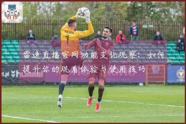 雷速直播官网功能变化观察：如何提升你的观看体验与使用技巧