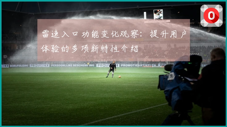雷速入口功能变化观察：提升用户体验的多项新特性介绍
