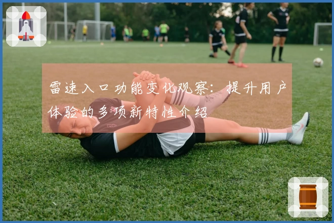 雷速入口功能变化观察：提升用户体验的多项新特性介绍