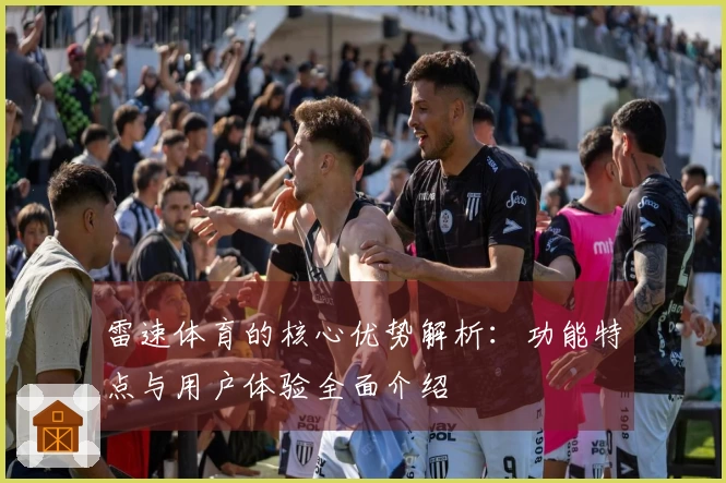 雷速体育的核心优势解析：功能特点与用户体验全面介绍