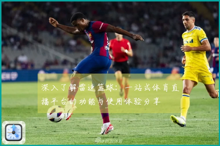 深入了解雷速篮球：一站式体育直播平台的功能与使用体验分享