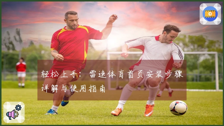 轻松上手：雷速体育首页安装步骤详解与使用指南