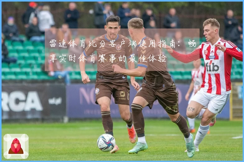 雷速体育比分客户端使用指南：畅享实时体育赛事的最佳体验