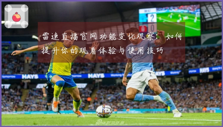 雷速直播官网功能变化观察：如何提升你的观看体验与使用技巧