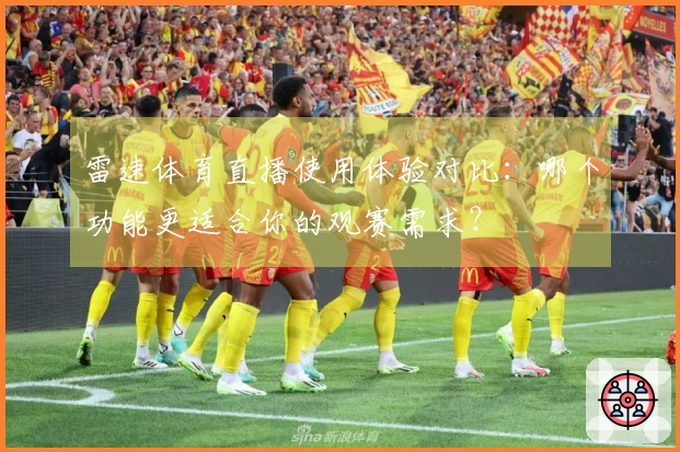 雷速体育直播使用体验对比：哪个功能更适合你的观赛需求？