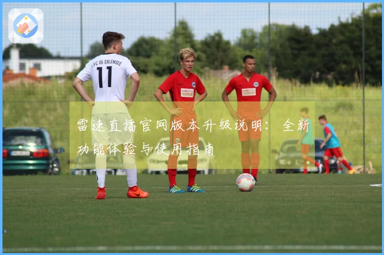 雷速直播官网版本升级说明：全新功能体验与使用指南