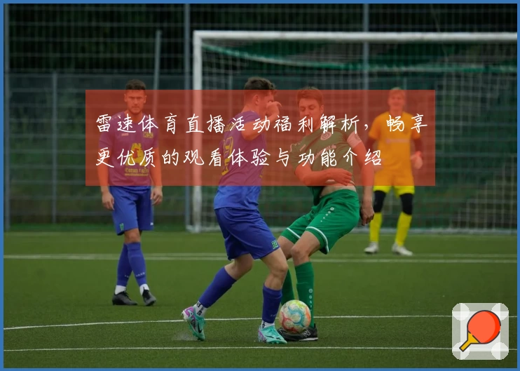 雷速体育直播活动福利解析，畅享更优质的观看体验与功能介绍