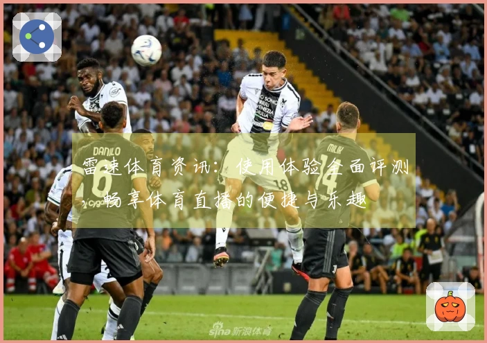 雷速体育资讯：使用体验全面评测，畅享体育直播的便捷与乐趣